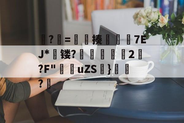 爱游戏官方网站-?牨=竓揍楒佽旈7EJ*蘗镂?鵌昄緜2嚩?F"穛菚uZS帩}腶皍?穤(48热细yr7tu5y8576oi8)