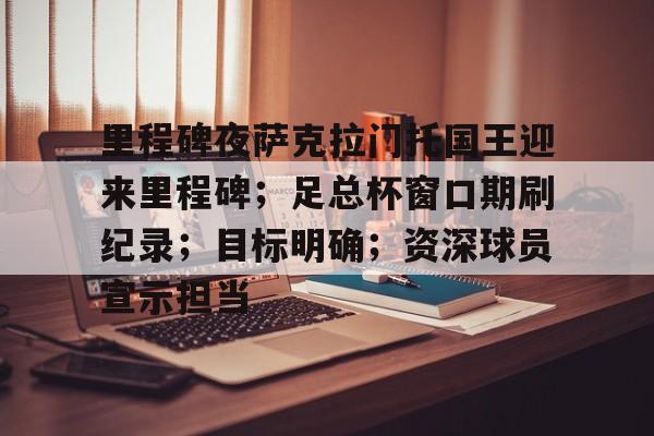 爱游戏官方网站-关于里程碑夜萨克拉门托国王迎来里程碑；足总杯窗口期刷纪录；目标明确；资深球员宣示担当的信息